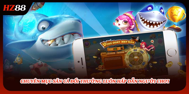 Chuyên mục săn cá đổi thưởng luôn hấp dẫn người chơi