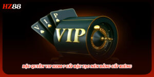 Đặc Quyền VIP HZ88 7 Cấp Bậc Tạo Nên Đẳng Cấp Riêng